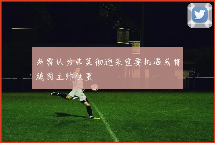 老雷认为弗莱彻迎来重要机遇或将稳固主帅位置