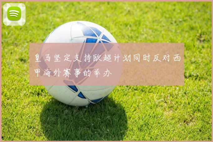 皇马坚定支持欧超计划同时反对西甲海外赛事的举办