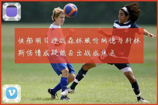 快船明日迎战森林狼伦纳德与科林斯伤情成疑能否出战成焦点