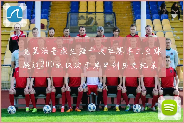 克莱汤普森生涯十次单赛季三分球超过200记仅次于库里创历史纪录