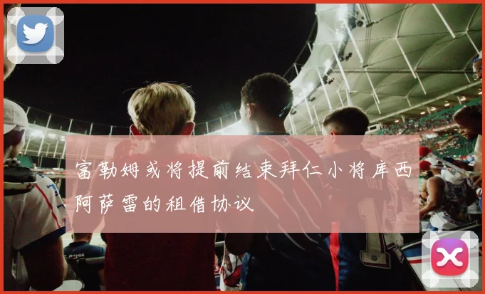 富勒姆或将提前结束拜仁小将库西阿萨雷的租借协议
