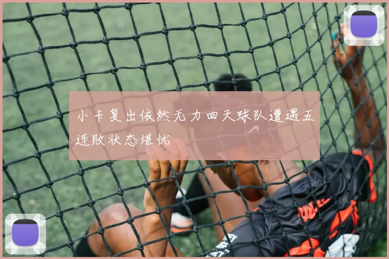 小卡复出依然无力回天球队遭遇五连败状态堪忧