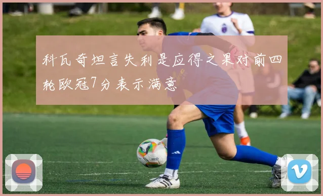 科瓦奇坦言失利是应得之果对前四轮欧冠7分表示满意