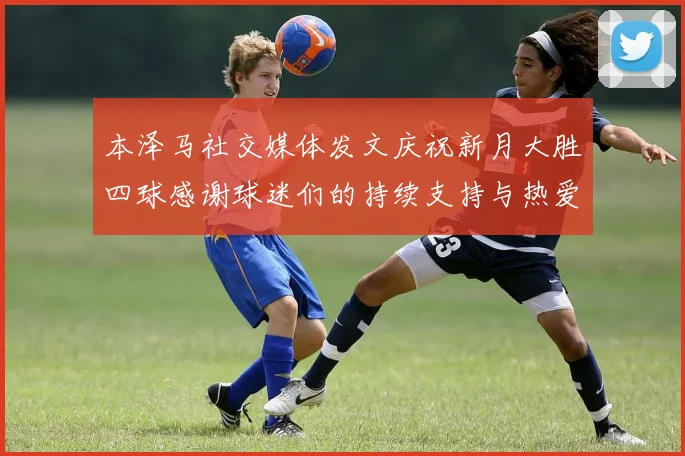 本泽马社交媒体发文庆祝新月大胜四球感谢球迷们的持续支持与热爱