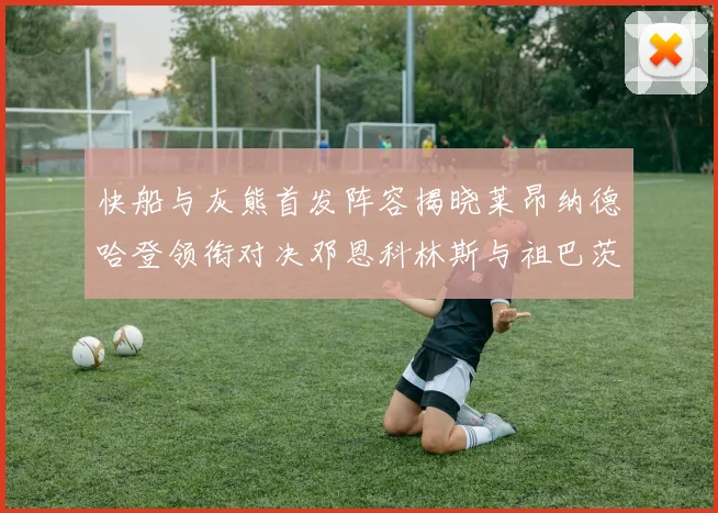 快船与灰熊首发阵容揭晓莱昂纳德哈登领衔对决邓恩科林斯与祖巴茨争锋