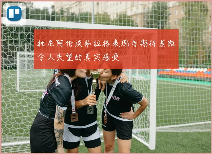 托尼阿伦谈弗拉格表现与期待差距令人失望的真实感受