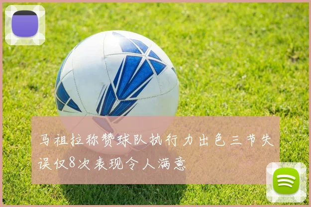 马祖拉称赞球队执行力出色三节失误仅8次表现令人满意