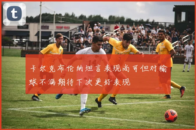 卡尔克布伦纳坦言表现尚可但对输球不满期待下次更好表现
