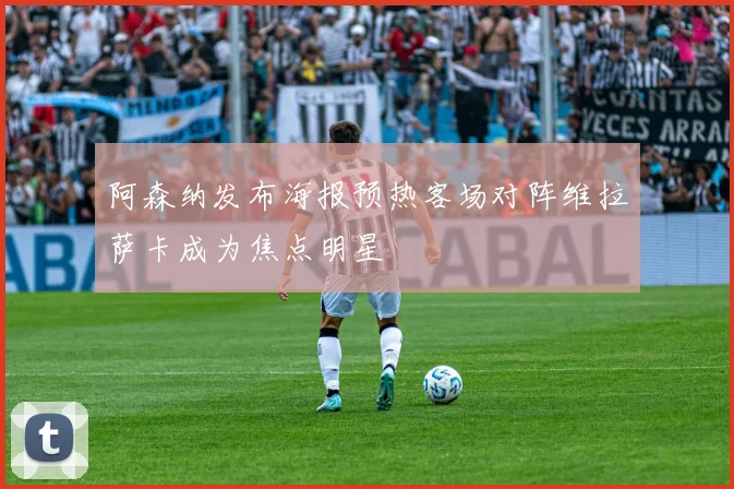 阿森纳发布海报预热客场对阵维拉萨卡成为焦点明星