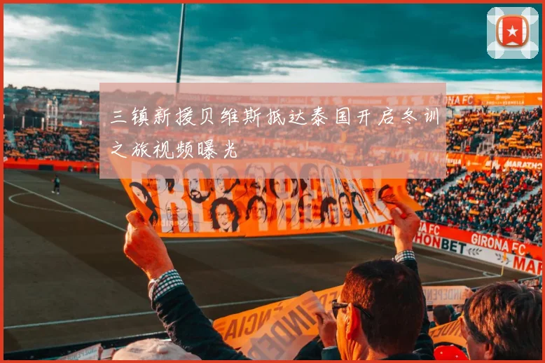 三镇新援贝维斯抵达泰国开启冬训之旅视频曝光