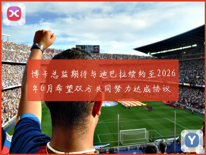 博卡总监期待与迪巴拉续约至2026年6月希望双方共同努力达成协议