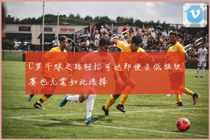C罗千球之路轻松可达即便去低级联赛也无需如此选择