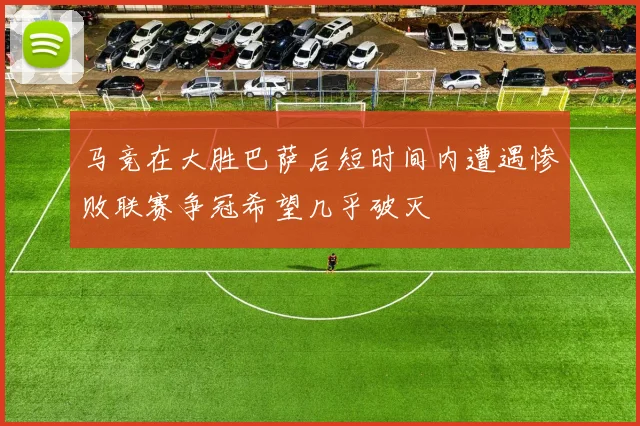 马竞在大胜巴萨后短时间内遭遇惨败联赛争冠希望几乎破灭