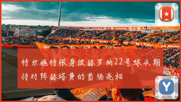 特尔施特根身披赫罗纳22号球衣期待对阵赫塔费的首场亮相
