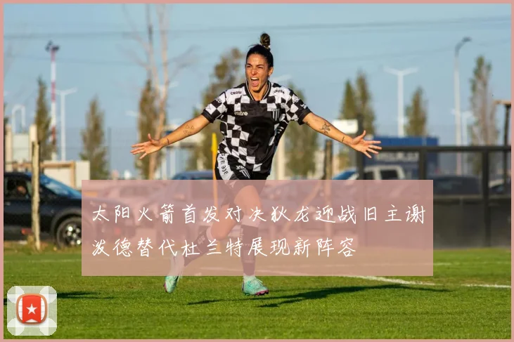 太阳火箭首发对决狄龙迎战旧主谢泼德替代杜兰特展现新阵容