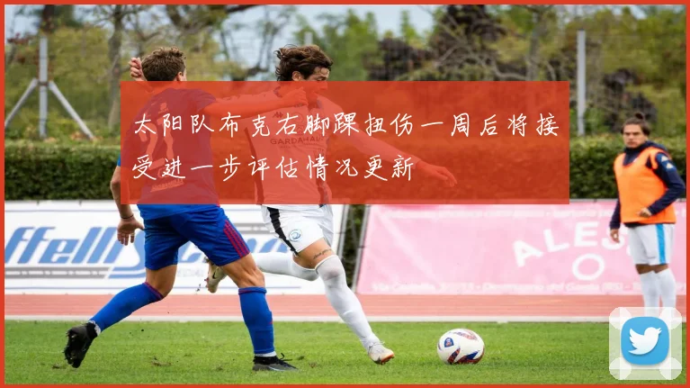 太阳队布克右脚踝扭伤一周后将接受进一步评估情况更新