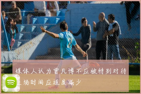 媒体人认为曾凡博不应被特别对待上场时间应适度减少