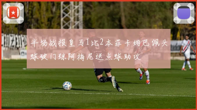 半场战报皇马1比2本菲卡姆巴佩头球破门琼阿梅尼送点球助攻