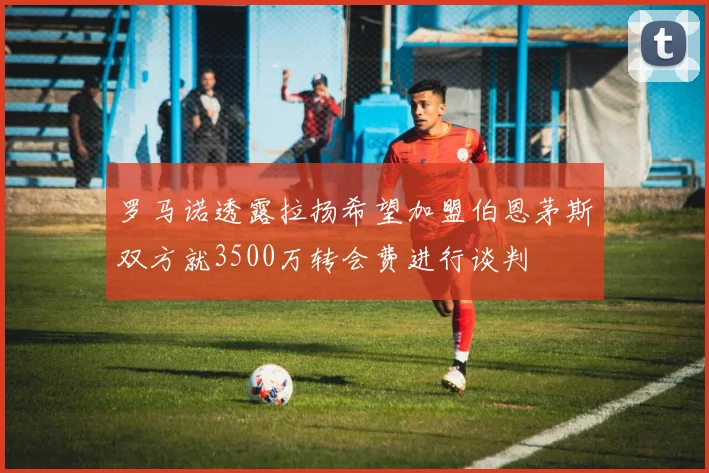 罗马诺透露拉扬希望加盟伯恩茅斯双方就3500万转会费进行谈判