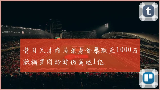 昔日天才内马尔身价暴跌至1000万欧梅罗同龄时仍高达1亿