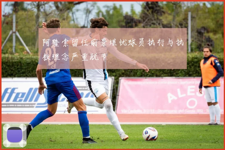 阿隆索留任前景堪忧球员执行与执教理念严重脱节