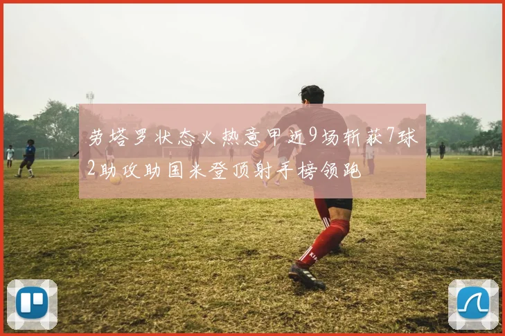 劳塔罗状态火热意甲近9场斩获7球2助攻助国米登顶射手榜领跑