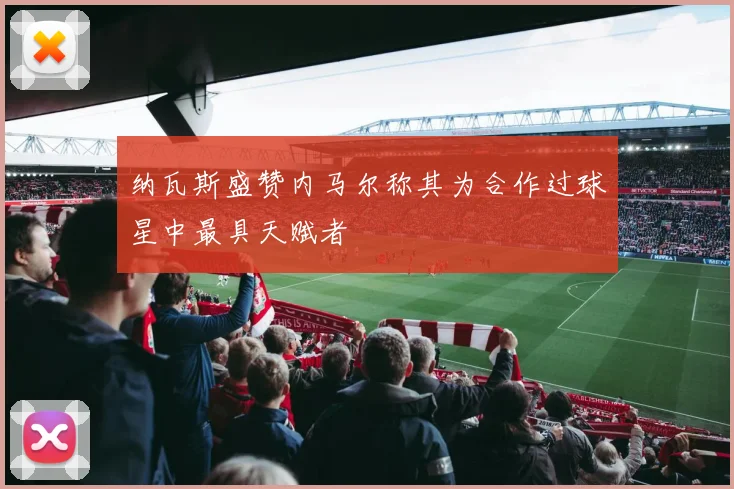 纳瓦斯盛赞内马尔称其为合作过球星中最具天赋者