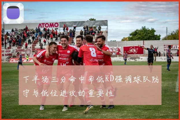 下半场三分命中率低KD强调球队防守与低位进攻的重要性