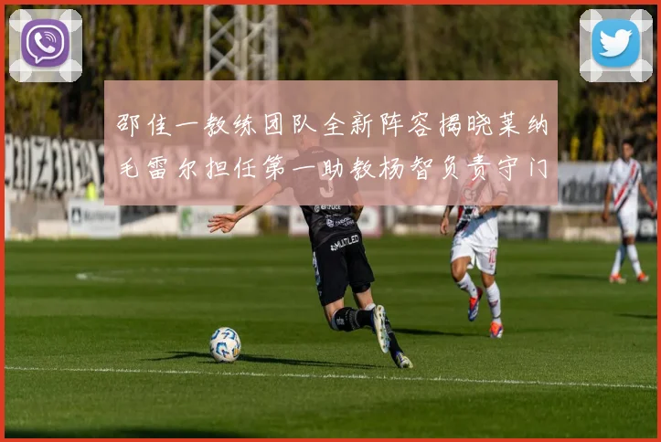 邵佳一教练团队全新阵容揭晓莱纳毛雷尔担任第一助教杨智负责守门员训练