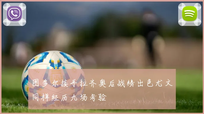 图多尔接手拉齐奥后战绩出色尤文同样经历九场考验