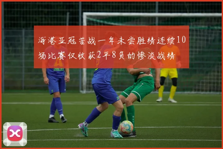 海港亚冠苦战一年未尝胜绩连续10场比赛仅收获2平8负的惨淡战绩