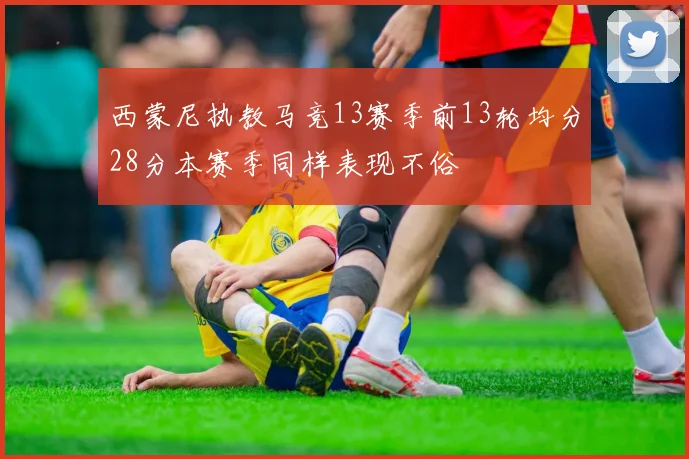 西蒙尼执教马竞13赛季前13轮均分28分本赛季同样表现不俗