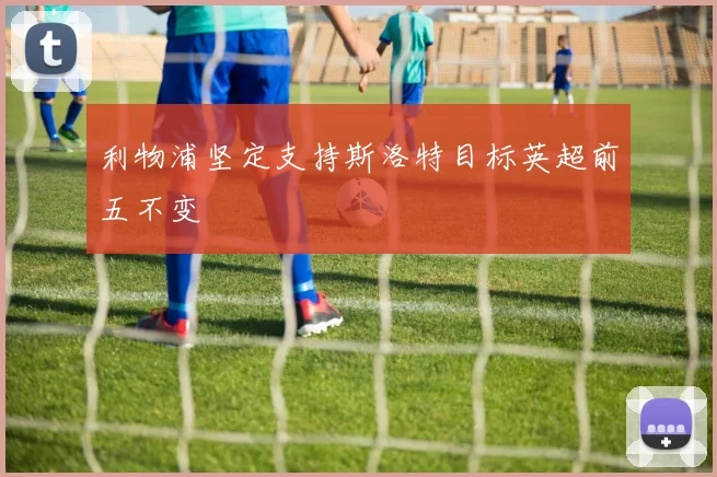 利物浦坚定支持斯洛特目标英超前五不变