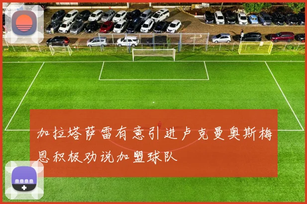 加拉塔萨雷有意引进卢克曼奥斯梅恩积极劝说加盟球队