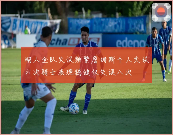 湖人全队失误频繁詹姆斯个人失误六次骑士表现稳健仅失误八次