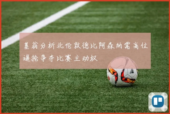 基翁分析北伦敦德比阿森纳需高位逼抢争夺比赛主动权