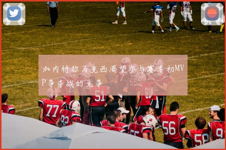 加内特称马克西渴望参与赛季初MVP争夺战的竞争