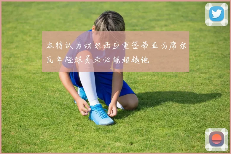 本特认为切尔西应重签蒂亚戈席尔瓦年轻球员未必能超越他