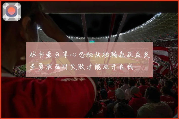 林书豪分享心态秘诀杨瀚森获益良多勇敢面对失败才能放开自我