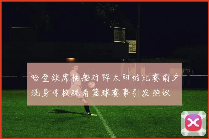 哈登缺席快船对阵太阳的比赛前夕现身母校观看篮球赛事引发热议