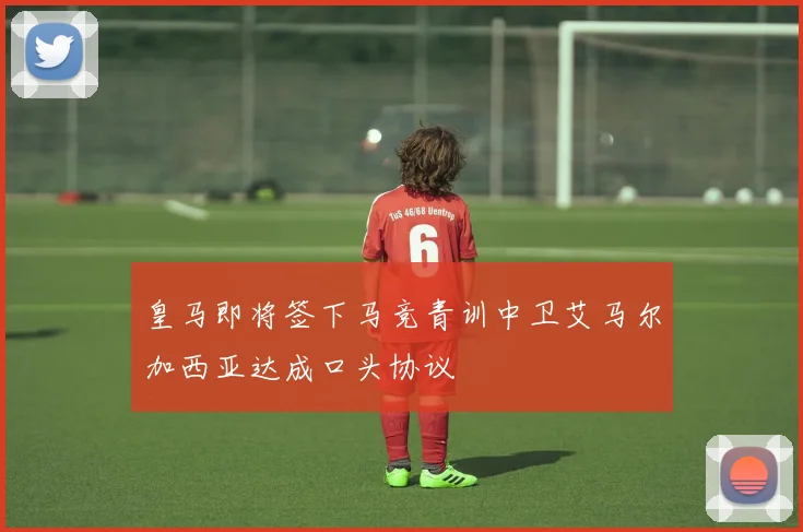 皇马即将签下马竞青训中卫艾马尔加西亚达成口头协议
