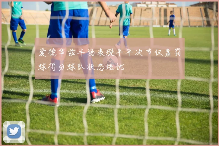 爱德华兹半场表现平平次节仅靠罚球得分球队状态堪忧
