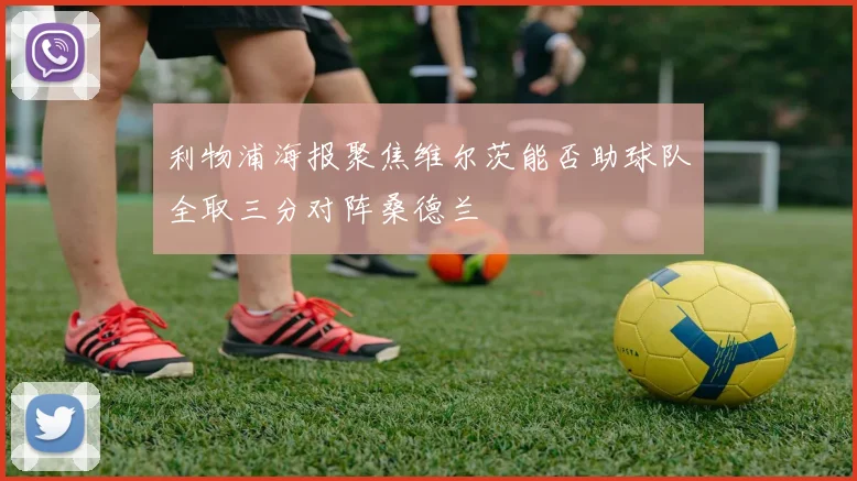 利物浦海报聚焦维尔茨能否助球队全取三分对阵桑德兰