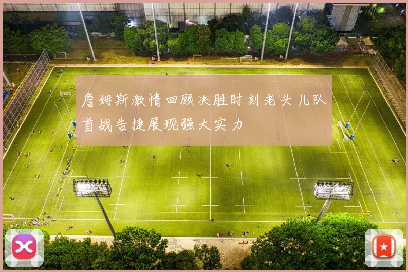 詹姆斯激情回顾决胜时刻老头儿队首战告捷展现强大实力