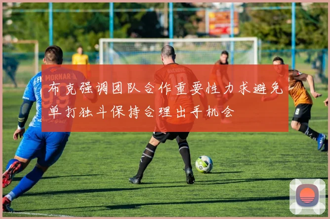 布克强调团队合作重要性力求避免单打独斗保持合理出手机会