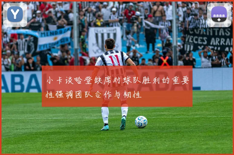 小卡谈哈登缺席对球队胜利的重要性强调团队合作与韧性