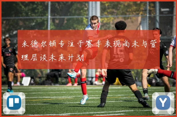 米德尔顿专注于赛季表现尚未与管理层谈未来计划