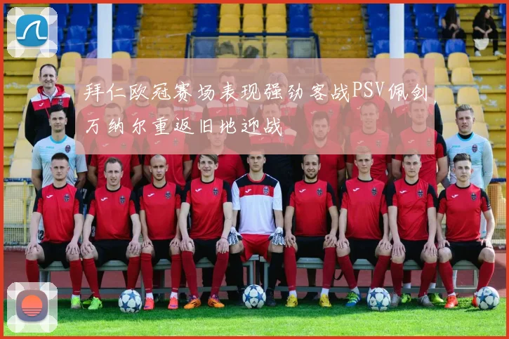 拜仁欧冠赛场表现强劲客战PSV佩剑万纳尔重返旧地迎战