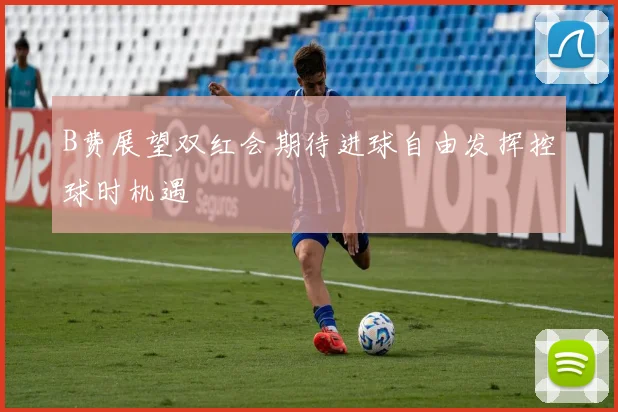 B费展望双红会期待进球自由发挥控球时机遇