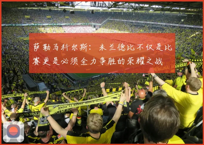 萨勒马科尔斯：米兰德比不仅是比赛更是必须全力争胜的荣耀之战